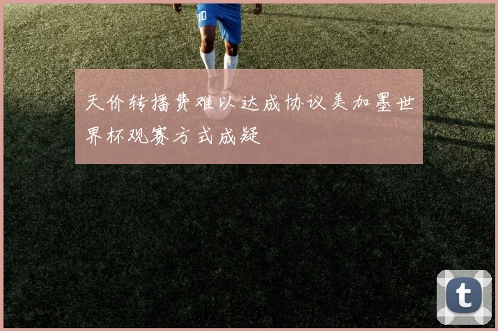 天价转播费难以达成协议美加墨世界杯观赛方式成疑