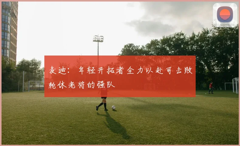 麦迪：年轻开拓者全力以赴可击败轮休老将的强队