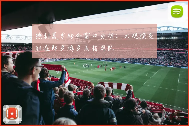 热刺夏季转会窗口分析：大规模重组在即罗梅罗或将离队