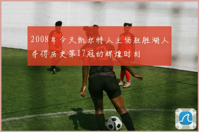 2008年今天凯尔特人主场狂胜湖人夺得历史第17冠的辉煌时刻