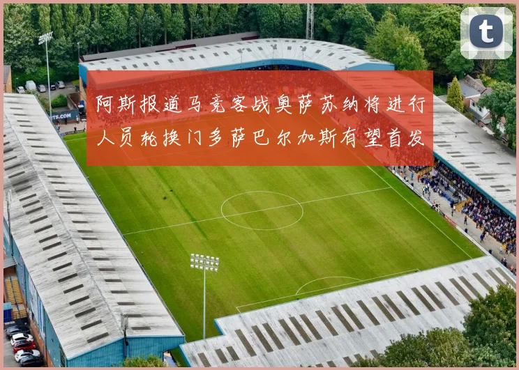 阿斯报道马竞客战奥萨苏纳将进行人员轮换门多萨巴尔加斯有望首发出场