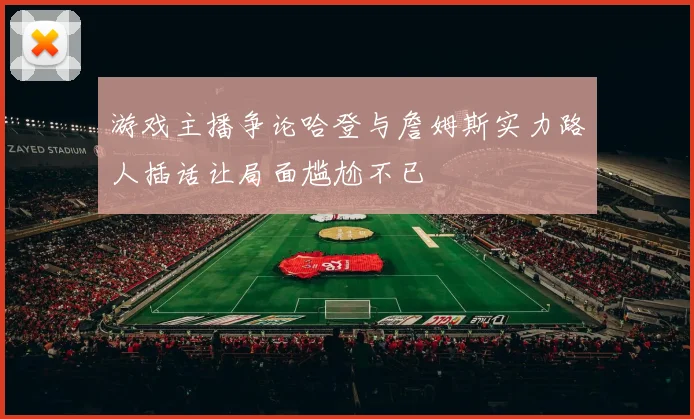 游戏主播争论哈登与詹姆斯实力路人插话让局面尴尬不已