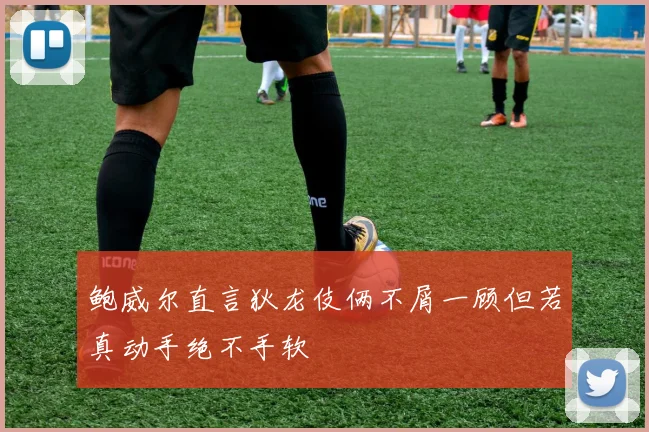 鲍威尔直言狄龙伎俩不屑一顾但若真动手绝不手软