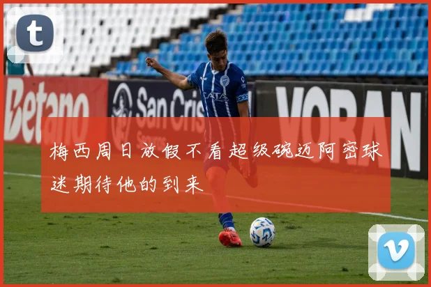 梅西周日放假不看超级碗迈阿密球迷期待他的到来