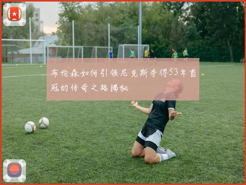 布伦森如何引领尼克斯夺得53年首冠的传奇之路揭秘