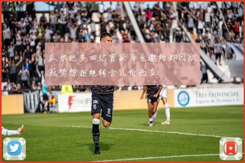 瓜尔达多回忆曾获马竞邀约却因欧冠梦想拒绝转会瓦伦西亚