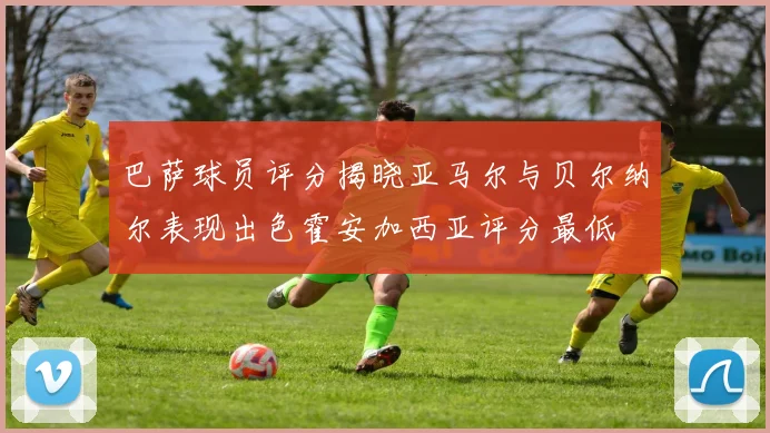 巴萨球员评分揭晓亚马尔与贝尔纳尔表现出色霍安加西亚评分最低