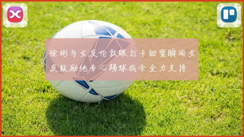 徐彬与女友伦敦眼打卡甜蜜瞬间女友鼓励他专心踢球我会全力支持