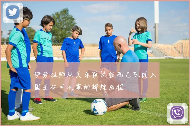 伊劳拉师从贝尔萨执教西乙队闯入国王杯半决赛的辉煌历程
