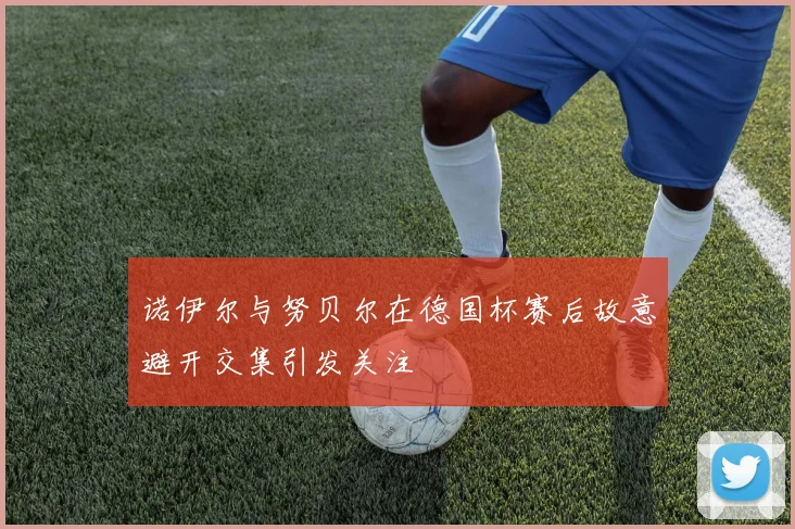 诺伊尔与努贝尔在德国杯赛后故意避开交集引发关注