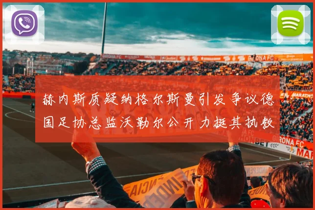 赫内斯质疑纳格尔斯曼引发争议德国足协总监沃勒尔公开力挺其执教表现
