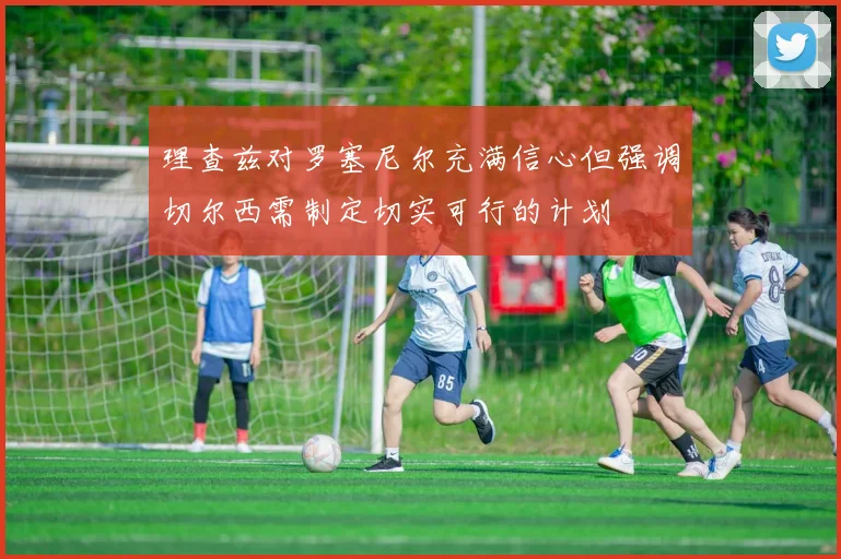 理查兹对罗塞尼尔充满信心但强调切尔西需制定切实可行的计划
