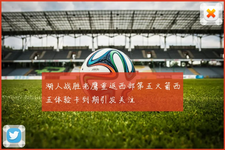 湖人战胜老鹰重返西部第五火箭西五体验卡到期引发关注