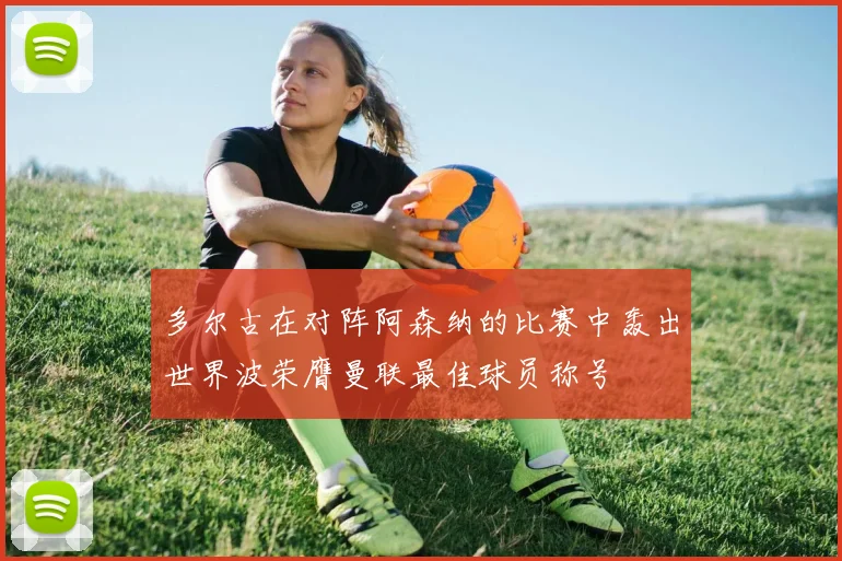 多尔古在对阵阿森纳的比赛中轰出世界波荣膺曼联最佳球员称号