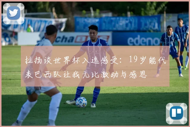 拉扬谈世界杯入选感受：19岁能代表巴西队让我无比激动与感恩
