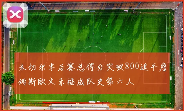 米切尔季后赛总得分突破800追平詹姆斯欧文乐福成队史第六人