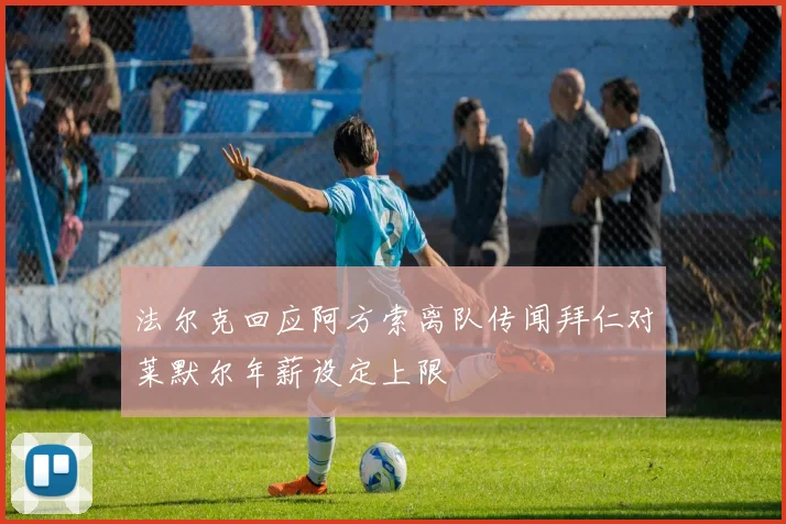法尔克回应阿方索离队传闻拜仁对莱默尔年薪设定上限