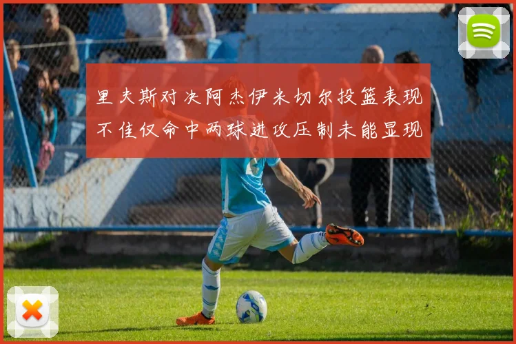 里夫斯对决阿杰伊米切尔投篮表现不佳仅命中两球进攻压制未能显现