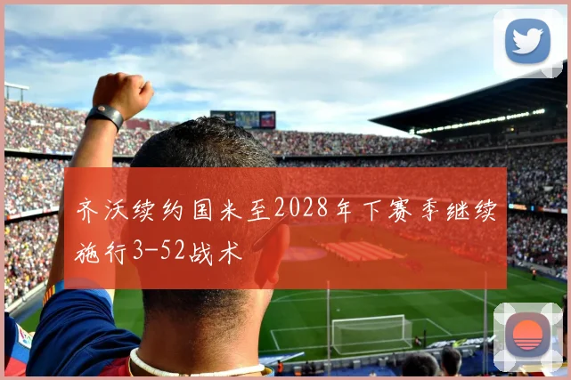 齐沃续约国米至2028年下赛季继续施行3-52战术
